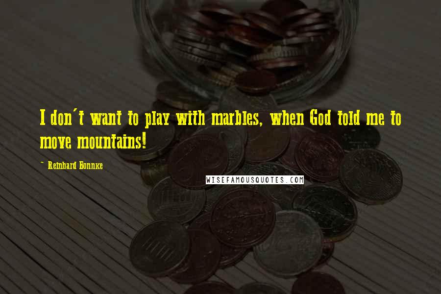 Reinhard Bonnke Quotes: I don't want to play with marbles, when God told me to move mountains!