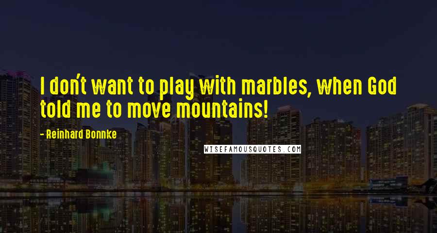 Reinhard Bonnke Quotes: I don't want to play with marbles, when God told me to move mountains!
