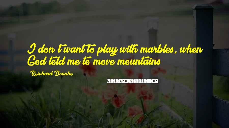 Reinhard Bonnke Quotes: I don't want to play with marbles, when God told me to move mountains!