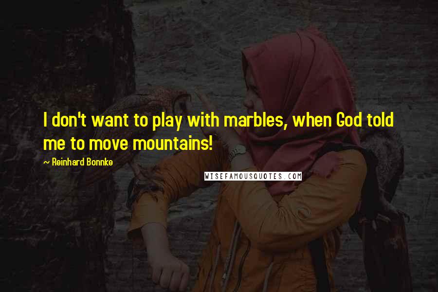 Reinhard Bonnke Quotes: I don't want to play with marbles, when God told me to move mountains!