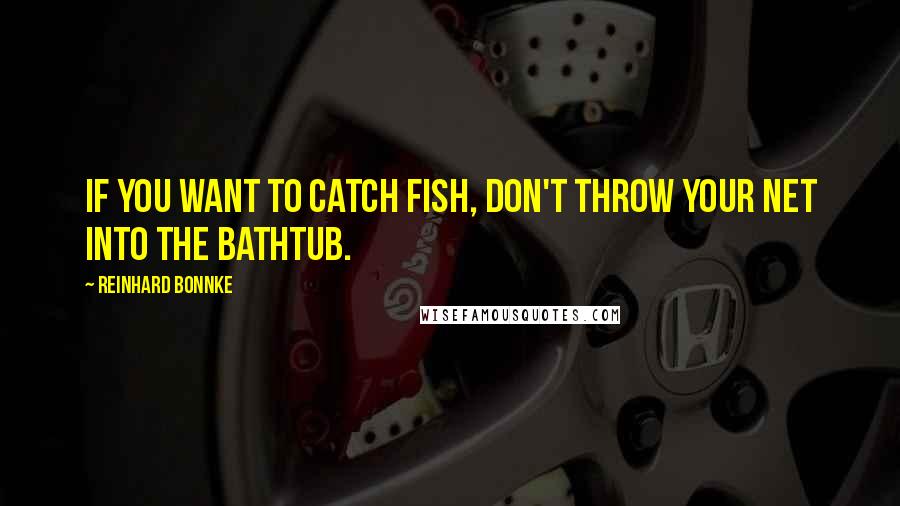 Reinhard Bonnke Quotes: If you want to catch fish, don't throw your net into the bathtub.