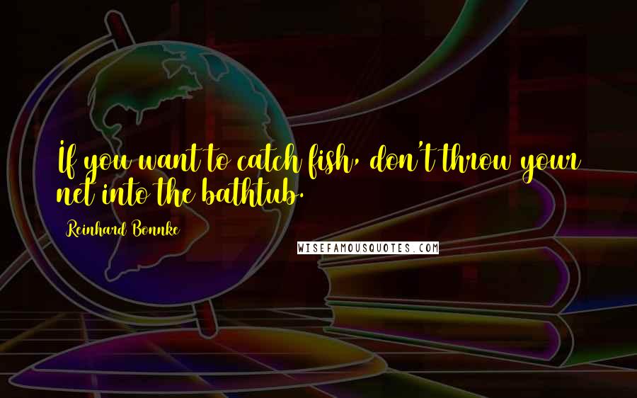 Reinhard Bonnke Quotes: If you want to catch fish, don't throw your net into the bathtub.