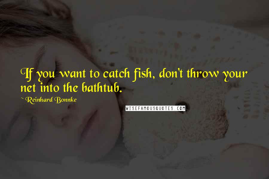 Reinhard Bonnke Quotes: If you want to catch fish, don't throw your net into the bathtub.