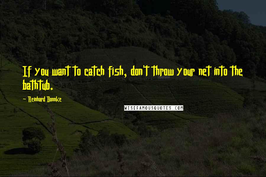 Reinhard Bonnke Quotes: If you want to catch fish, don't throw your net into the bathtub.