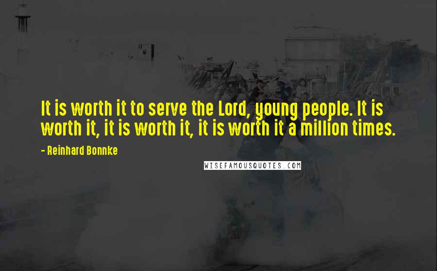 Reinhard Bonnke Quotes: It is worth it to serve the Lord, young people. It is worth it, it is worth it, it is worth it a million times.