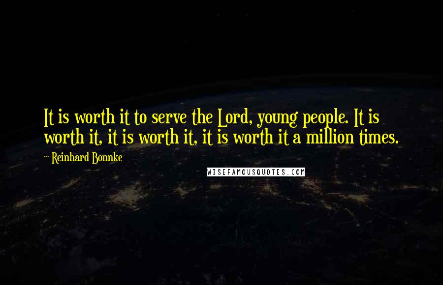 Reinhard Bonnke Quotes: It is worth it to serve the Lord, young people. It is worth it, it is worth it, it is worth it a million times.