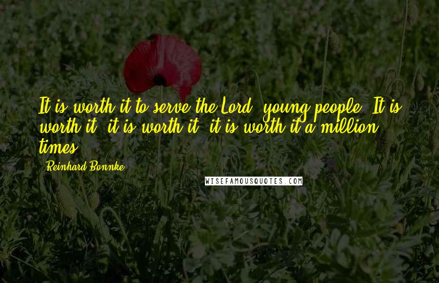 Reinhard Bonnke Quotes: It is worth it to serve the Lord, young people. It is worth it, it is worth it, it is worth it a million times.