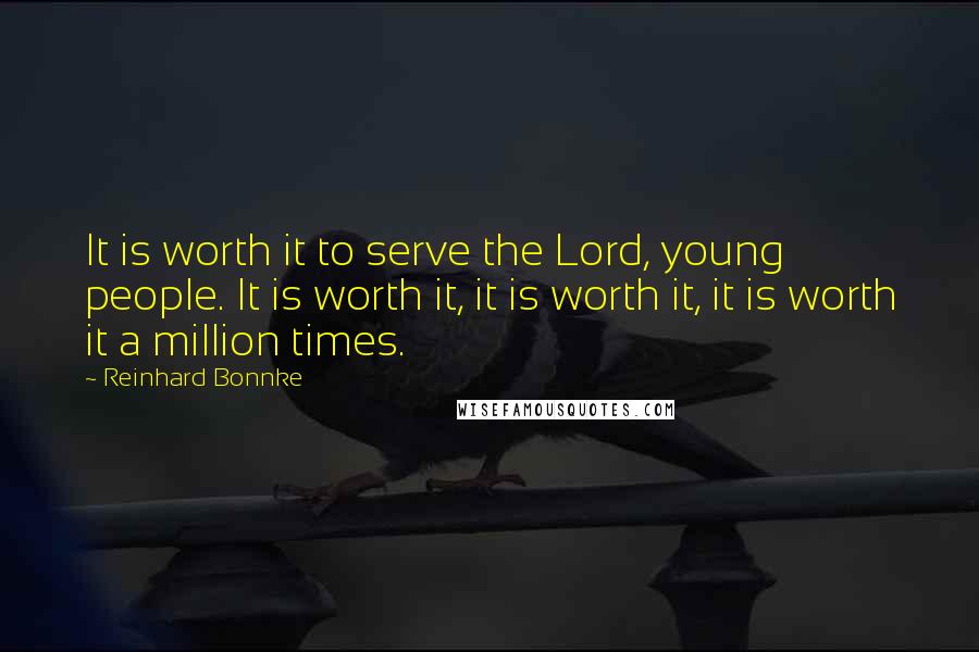 Reinhard Bonnke Quotes: It is worth it to serve the Lord, young people. It is worth it, it is worth it, it is worth it a million times.