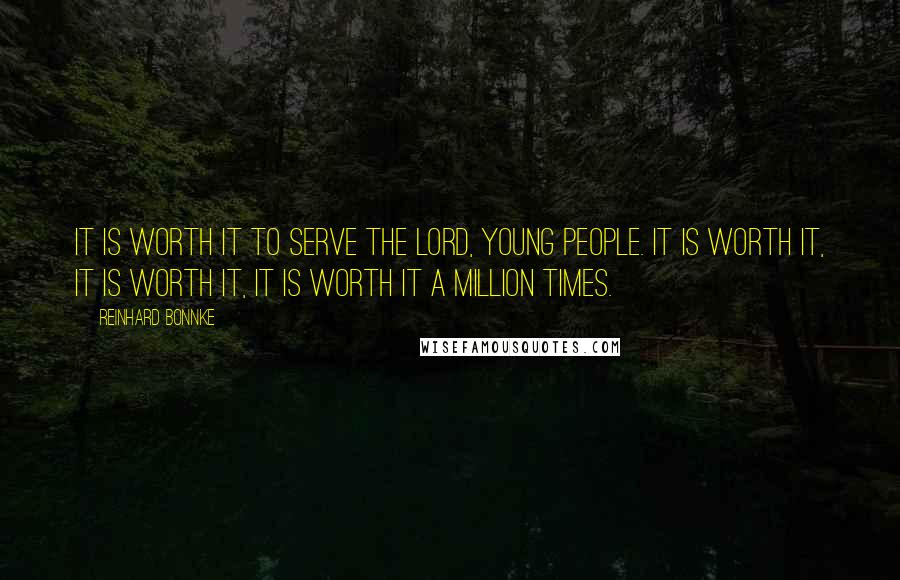 Reinhard Bonnke Quotes: It is worth it to serve the Lord, young people. It is worth it, it is worth it, it is worth it a million times.