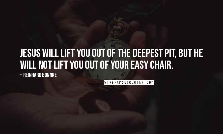 Reinhard Bonnke Quotes: JESUS WILL LIFT you out of the deepest pit, but He will not lift you out of your easy chair.