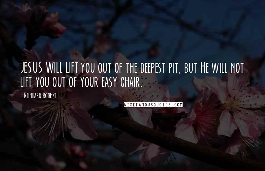 Reinhard Bonnke Quotes: JESUS WILL LIFT you out of the deepest pit, but He will not lift you out of your easy chair.