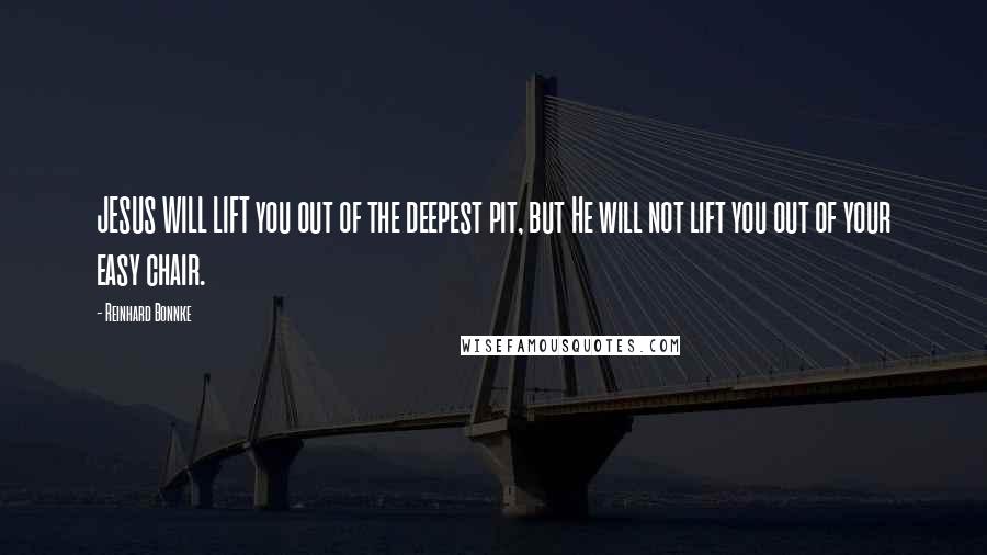 Reinhard Bonnke Quotes: JESUS WILL LIFT you out of the deepest pit, but He will not lift you out of your easy chair.