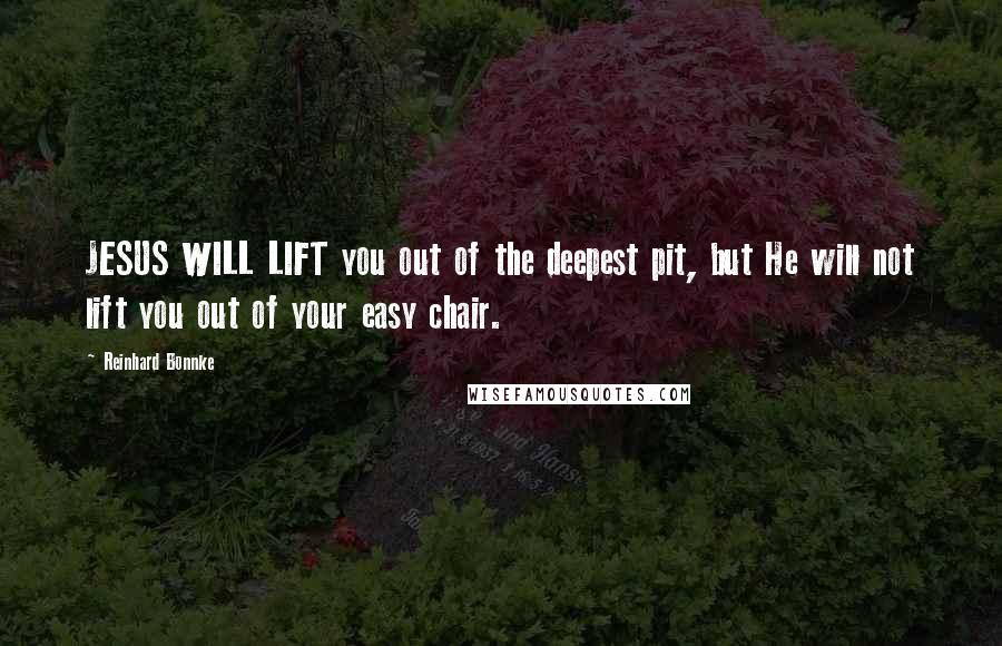 Reinhard Bonnke Quotes: JESUS WILL LIFT you out of the deepest pit, but He will not lift you out of your easy chair.