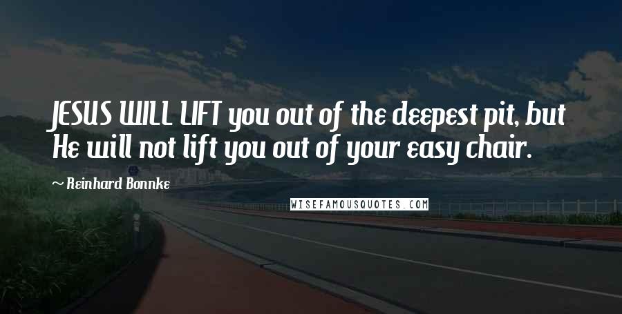 Reinhard Bonnke Quotes: JESUS WILL LIFT you out of the deepest pit, but He will not lift you out of your easy chair.