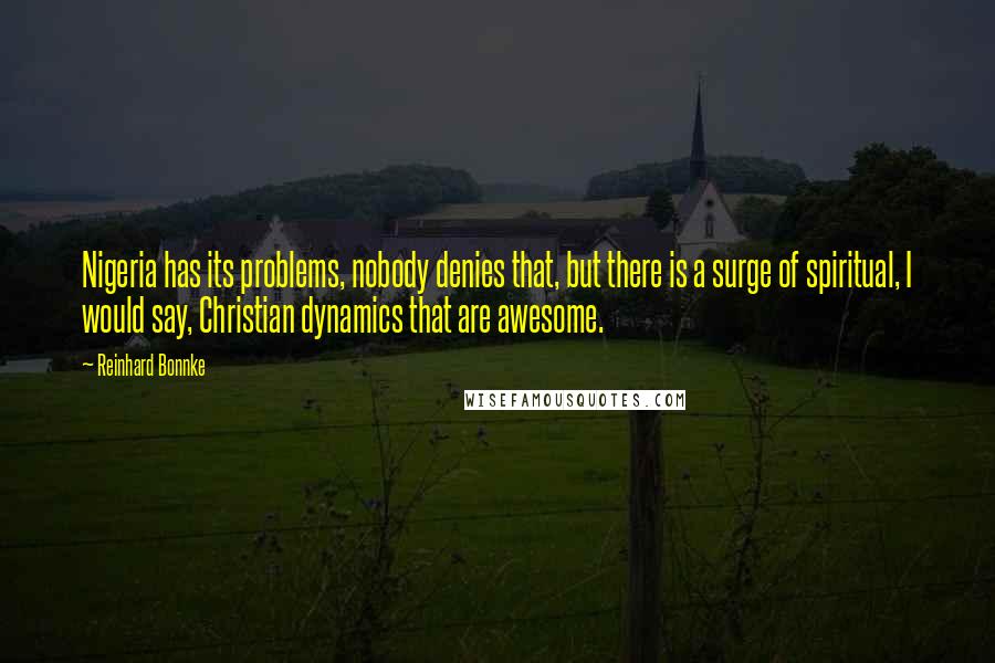 Reinhard Bonnke Quotes: Nigeria has its problems, nobody denies that, but there is a surge of spiritual, I would say, Christian dynamics that are awesome.