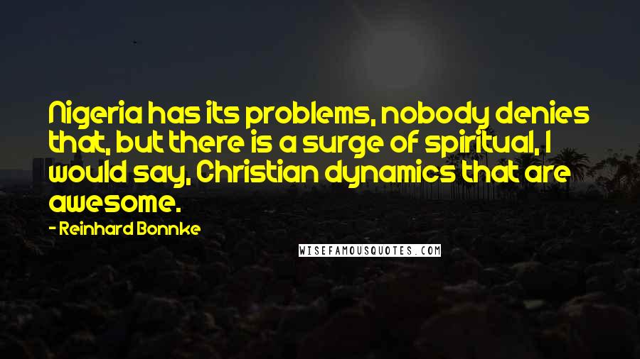 Reinhard Bonnke Quotes: Nigeria has its problems, nobody denies that, but there is a surge of spiritual, I would say, Christian dynamics that are awesome.