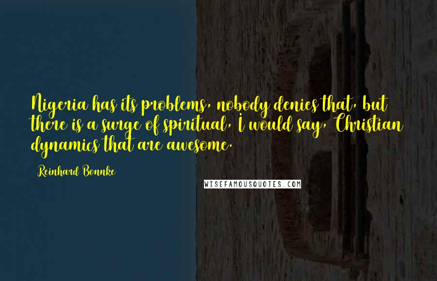 Reinhard Bonnke Quotes: Nigeria has its problems, nobody denies that, but there is a surge of spiritual, I would say, Christian dynamics that are awesome.