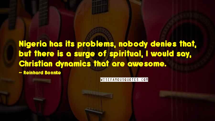 Reinhard Bonnke Quotes: Nigeria has its problems, nobody denies that, but there is a surge of spiritual, I would say, Christian dynamics that are awesome.