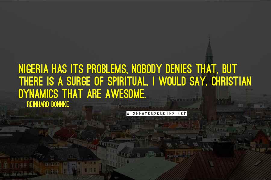 Reinhard Bonnke Quotes: Nigeria has its problems, nobody denies that, but there is a surge of spiritual, I would say, Christian dynamics that are awesome.