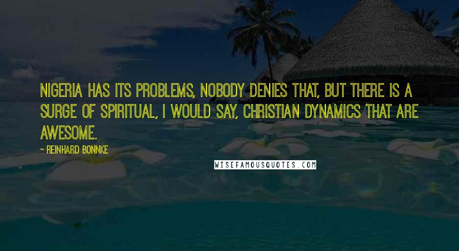 Reinhard Bonnke Quotes: Nigeria has its problems, nobody denies that, but there is a surge of spiritual, I would say, Christian dynamics that are awesome.