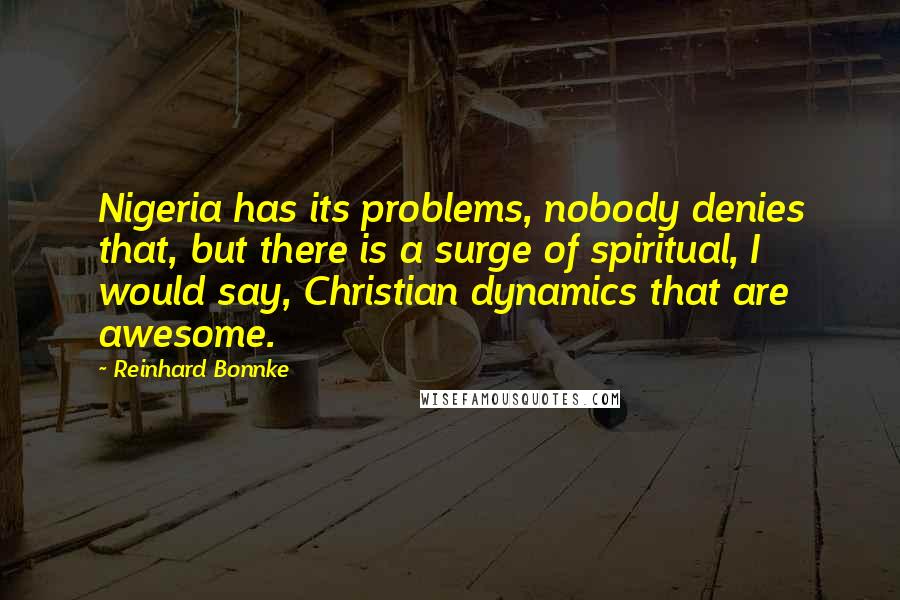 Reinhard Bonnke Quotes: Nigeria has its problems, nobody denies that, but there is a surge of spiritual, I would say, Christian dynamics that are awesome.