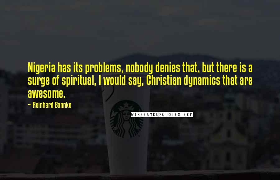 Reinhard Bonnke Quotes: Nigeria has its problems, nobody denies that, but there is a surge of spiritual, I would say, Christian dynamics that are awesome.