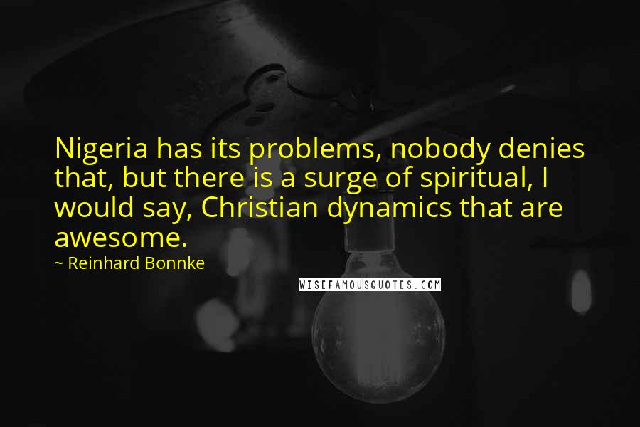 Reinhard Bonnke Quotes: Nigeria has its problems, nobody denies that, but there is a surge of spiritual, I would say, Christian dynamics that are awesome.