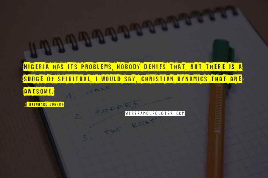 Reinhard Bonnke Quotes: Nigeria has its problems, nobody denies that, but there is a surge of spiritual, I would say, Christian dynamics that are awesome.