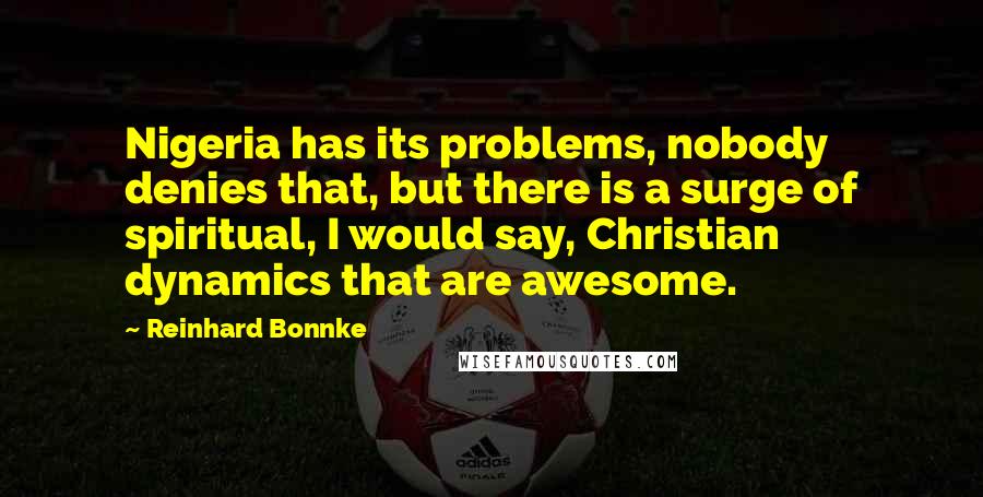 Reinhard Bonnke Quotes: Nigeria has its problems, nobody denies that, but there is a surge of spiritual, I would say, Christian dynamics that are awesome.