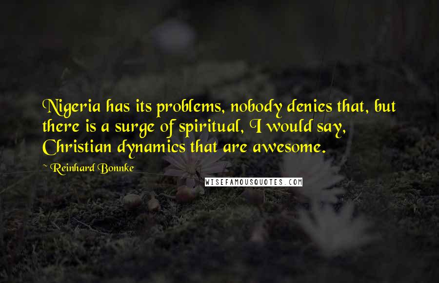 Reinhard Bonnke Quotes: Nigeria has its problems, nobody denies that, but there is a surge of spiritual, I would say, Christian dynamics that are awesome.