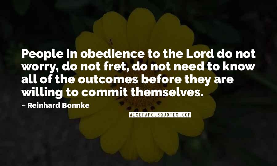 Reinhard Bonnke Quotes: People in obedience to the Lord do not worry, do not fret, do not need to know all of the outcomes before they are willing to commit themselves.