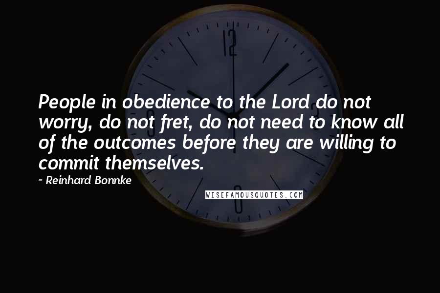 Reinhard Bonnke Quotes: People in obedience to the Lord do not worry, do not fret, do not need to know all of the outcomes before they are willing to commit themselves.