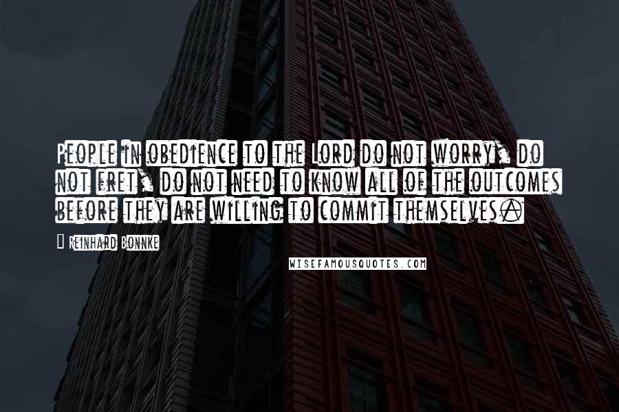 Reinhard Bonnke Quotes: People in obedience to the Lord do not worry, do not fret, do not need to know all of the outcomes before they are willing to commit themselves.