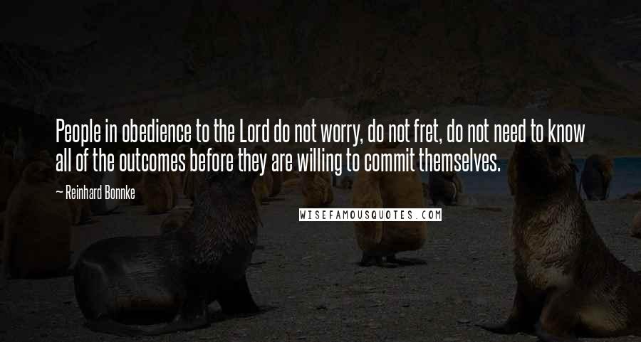 Reinhard Bonnke Quotes: People in obedience to the Lord do not worry, do not fret, do not need to know all of the outcomes before they are willing to commit themselves.