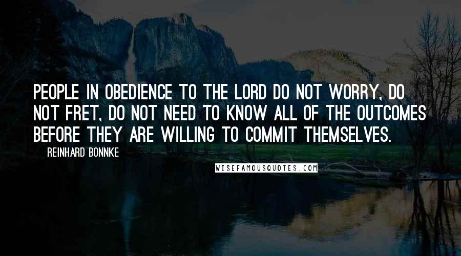 Reinhard Bonnke Quotes: People in obedience to the Lord do not worry, do not fret, do not need to know all of the outcomes before they are willing to commit themselves.