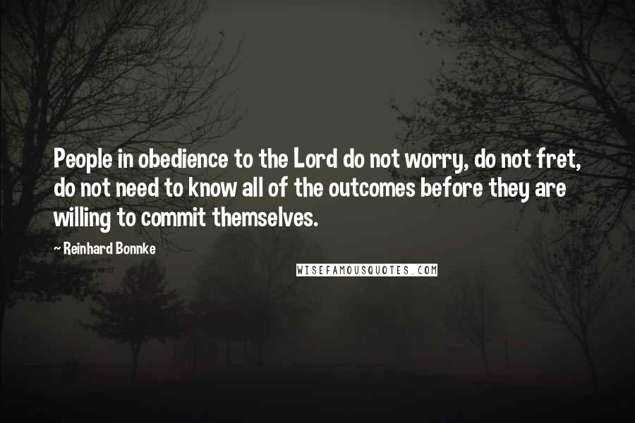 Reinhard Bonnke Quotes: People in obedience to the Lord do not worry, do not fret, do not need to know all of the outcomes before they are willing to commit themselves.