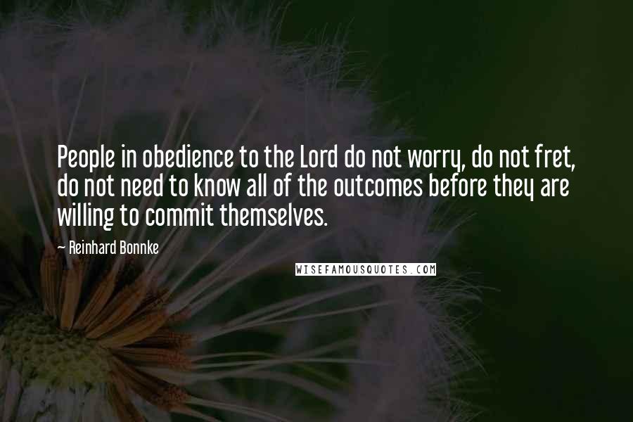 Reinhard Bonnke Quotes: People in obedience to the Lord do not worry, do not fret, do not need to know all of the outcomes before they are willing to commit themselves.