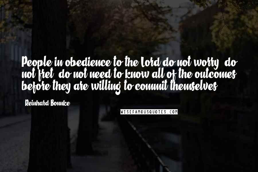 Reinhard Bonnke Quotes: People in obedience to the Lord do not worry, do not fret, do not need to know all of the outcomes before they are willing to commit themselves.