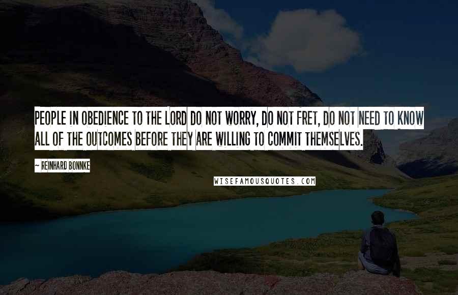 Reinhard Bonnke Quotes: People in obedience to the Lord do not worry, do not fret, do not need to know all of the outcomes before they are willing to commit themselves.