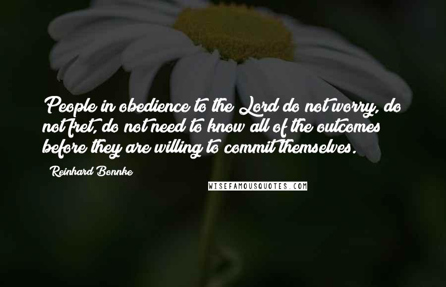 Reinhard Bonnke Quotes: People in obedience to the Lord do not worry, do not fret, do not need to know all of the outcomes before they are willing to commit themselves.