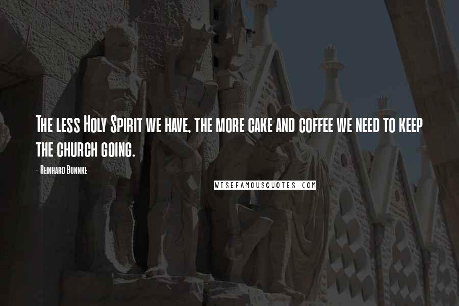 Reinhard Bonnke Quotes: The less Holy Spirit we have, the more cake and coffee we need to keep the church going.