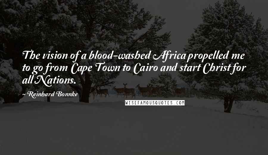 Reinhard Bonnke Quotes: The vision of a blood-washed Africa propelled me to go from Cape Town to Cairo and start Christ for all Nations.
