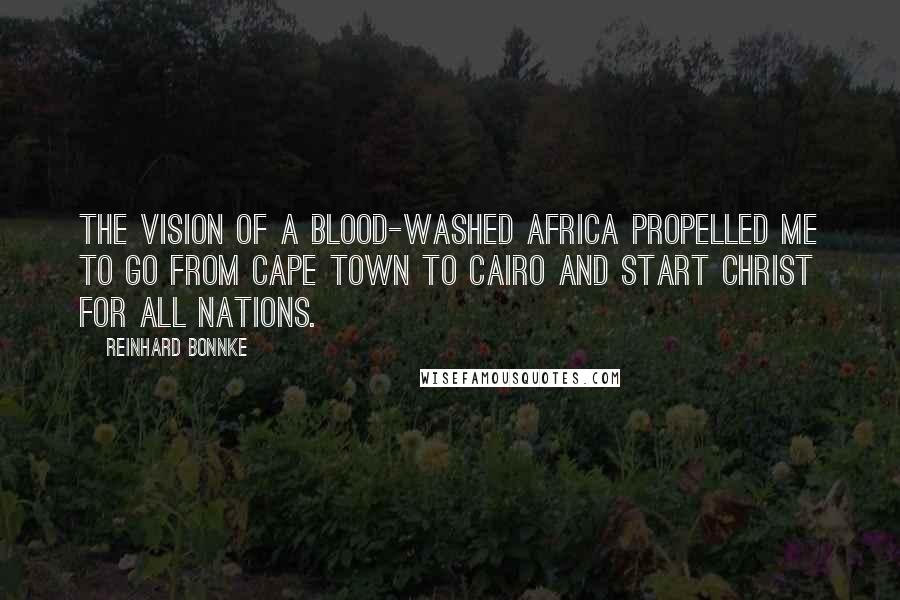Reinhard Bonnke Quotes: The vision of a blood-washed Africa propelled me to go from Cape Town to Cairo and start Christ for all Nations.