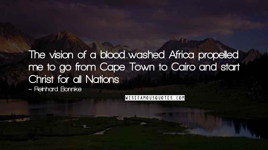 Reinhard Bonnke Quotes: The vision of a blood-washed Africa propelled me to go from Cape Town to Cairo and start Christ for all Nations.