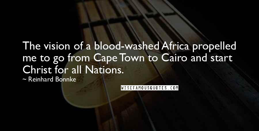 Reinhard Bonnke Quotes: The vision of a blood-washed Africa propelled me to go from Cape Town to Cairo and start Christ for all Nations.