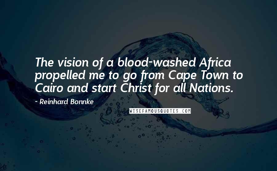 Reinhard Bonnke Quotes: The vision of a blood-washed Africa propelled me to go from Cape Town to Cairo and start Christ for all Nations.