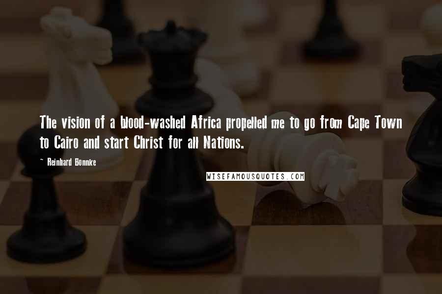Reinhard Bonnke Quotes: The vision of a blood-washed Africa propelled me to go from Cape Town to Cairo and start Christ for all Nations.