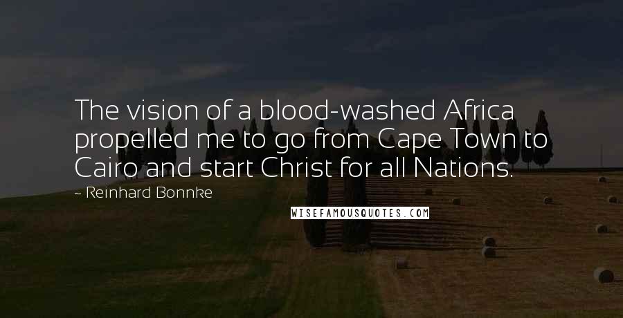 Reinhard Bonnke Quotes: The vision of a blood-washed Africa propelled me to go from Cape Town to Cairo and start Christ for all Nations.