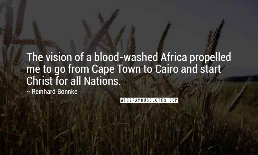 Reinhard Bonnke Quotes: The vision of a blood-washed Africa propelled me to go from Cape Town to Cairo and start Christ for all Nations.