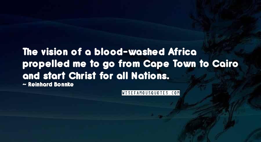 Reinhard Bonnke Quotes: The vision of a blood-washed Africa propelled me to go from Cape Town to Cairo and start Christ for all Nations.